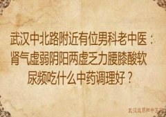 武汉中北路附近有位男科老中医：肾气虚弱阴阳两虚乏力腰膝酸软尿频吃什