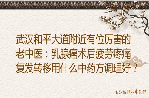 武汉和平大道附近有位厉害的老中医：乳腺癌术后疲劳疼痛复发转移用什么中药方调理好？