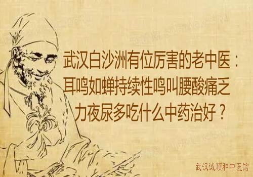 武汉白沙洲有位厉害的老中医：耳鸣如蝉持续性鸣叫腰酸痛乏力夜尿多吃什么中药治好？