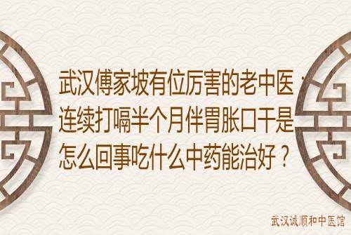 武汉傅家坡有位厉害的老中医：连续打嗝半个月伴胃胀口干是怎么回事吃什么中药能治好？