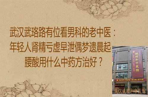 武汉武珞路有位看男科的老中医：年轻人肾精亏虚早泄偶梦遗晨起腰酸用什么中药方治好？