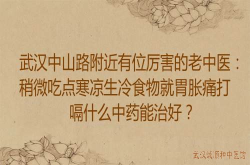 武汉中山路附近有位厉害的老中医：稍微吃点寒凉生冷食物就胃胀痛打嗝什么中药能治好？