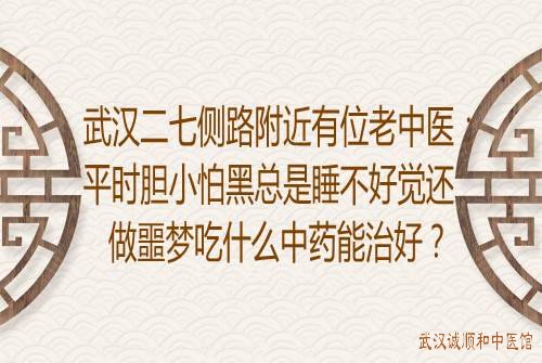 武汉二七侧路附近有位老中医：平时胆小怕黑总是睡不好觉还做噩梦吃什么中药能治好？