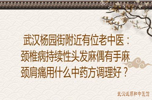 武汉杨园街附近有位老中医：颈椎病持续性头发麻偶有手麻颈肩痛用什么中药方调理好？