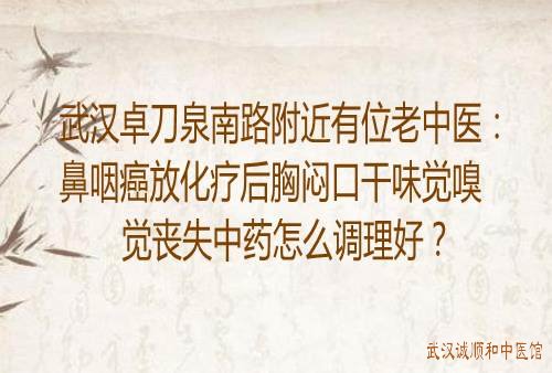 武汉卓刀泉南路附近有位老中医：鼻咽癌放化疗后胸闷口干味觉嗅觉丧失中药怎么调理好？