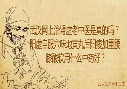 武汉网上治肾虚老中医是真的吗？阳虚自服六味地黄丸后阳痿加重腰膝酸软用什么中药好？