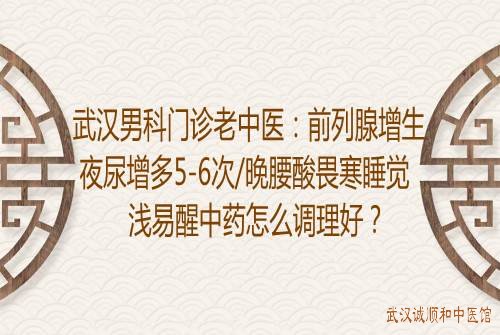 武汉男科门诊老中医：前列腺增生夜尿增多5-6次/晚腰酸畏寒睡觉浅易醒中药怎么调理好？