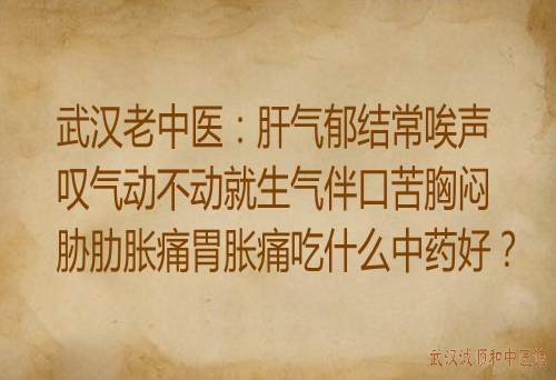 武汉老中医：肝气郁结常唉声叹气动不动就生气伴口苦胸闷胁肋胀痛胃胀痛吃什么中药好？