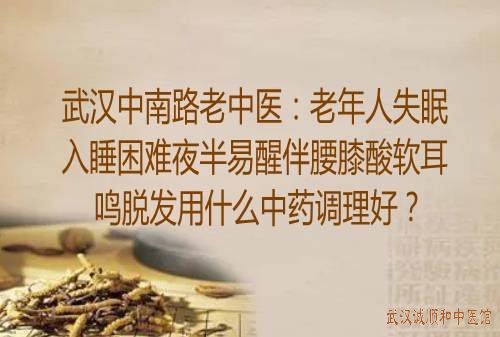 武汉中南路老中医：老年人失眠入睡困难夜半易醒伴腰膝酸软耳鸣脱发用什么中药调理好？