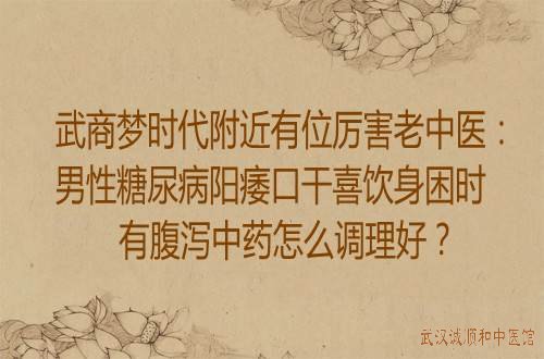 武商梦时代附近有位厉害老中医：男性糖尿病阳痿口干喜饮身困时有腹泻中药怎么调理好？