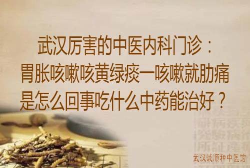 武汉厉害的中医内科门诊：胃胀咳嗽咳黄绿痰一咳嗽就肋痛是怎么回事吃什么中药能治好？