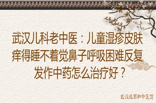 武汉儿科老中医：儿童湿疹皮肤痒得睡不着觉鼻子呼吸困难反复发作中药怎么治疗好？