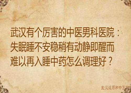 武汉有个厉害的中医男科医院：失眠睡不安稳稍有动静即醒而难以再入睡中药怎么调理好？