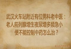 武汉火车站附近有位男科老中医：老人前列腺增生夜尿增多频急小便不能控