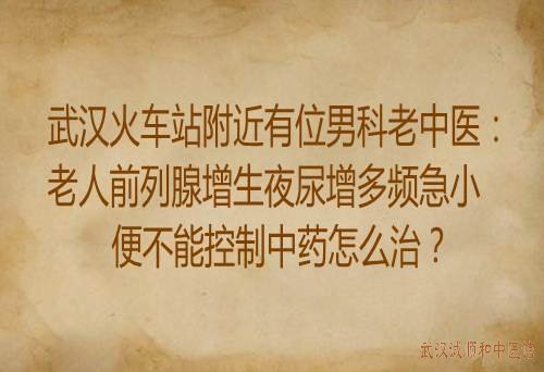 武汉火车站附近有位男科老中医：老人前列腺增生夜尿增多频急小便不能控制中药怎么治？