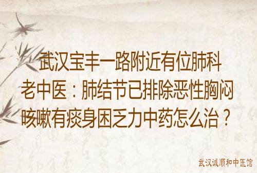 武汉宝丰一路附近有位肺科老中医：肺结节已排除恶性胸闷咳嗽有痰身困乏力中药怎么治？