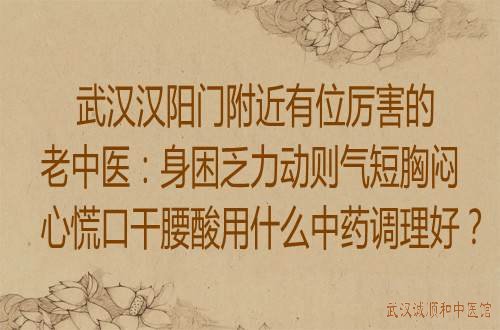 武汉汉阳门附近有位厉害老中医：身困乏力动则气短胸闷心慌口干腰酸用什么中药调理好？