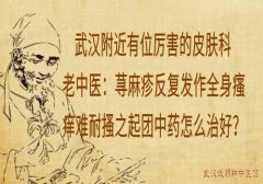 武汉附近有位厉害的皮肤科老中医：荨麻疹反复发作全身瘙痒难耐搔之起团