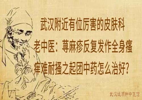 武汉附近有位厉害的皮肤科老中医：荨麻疹反复发作全身瘙痒难耐搔之起团中药怎么治好？