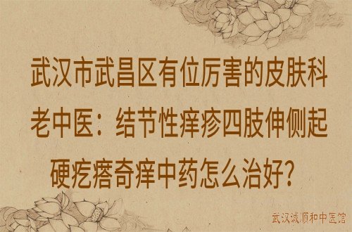 武汉市武昌区有位厉害的皮肤科老中医：结节性痒疹四肢伸侧起硬疙瘩奇痒中药怎么治好？