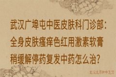 武汉广埠屯中医皮肤科门诊部：全身皮肤瘙痒色红用激素软膏稍缓解停药复