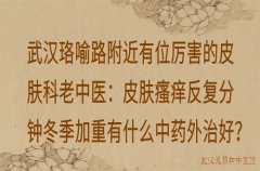 武汉珞喻路附近有位厉害的皮肤科老中医：皮肤瘙痒反复分钟冬季加重有什