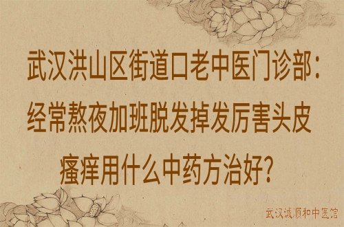 武汉洪山区街道口老中医门诊部：经常熬夜加班脱发掉发厉害头皮瘙痒用什么中药方治好？