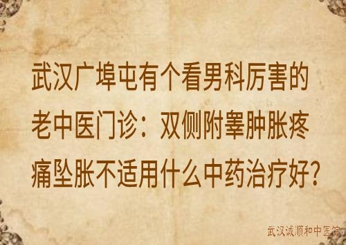 武汉广埠屯有个看男科厉害的老中医门诊：双侧附睾肿胀疼痛坠胀不适用什么中药治疗好？
