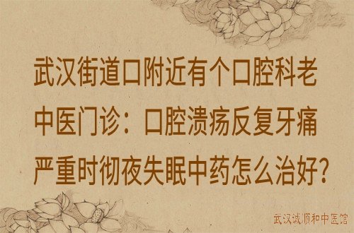 武汉街道口附近有个口腔科老中医门诊：口腔溃疡反复牙痛严重时彻夜失眠中药怎么治好？
