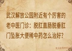 武汉解放公园附近有个厉害的老中医门诊：脱肛直肠脱垂肛门坠胀大便稀中