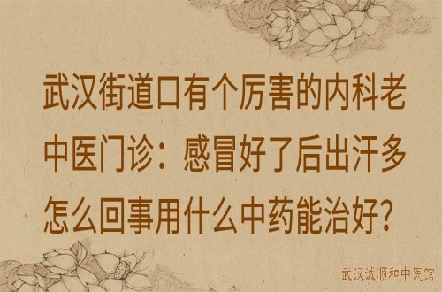 武汉街道口有个厉害的内科老中医门诊：感冒好了后出汗多怎么回事用什么中药能治好？