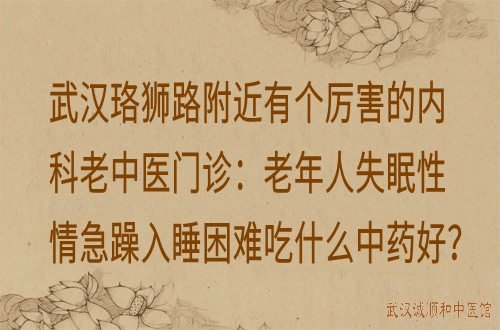 武汉珞狮路附近有个厉害的内科老中医门诊：老年人失眠性情急躁入睡困难吃什么中药好？