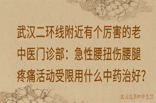 武汉二环线附近有个厉害的老中医门诊部：急性腰扭伤腰腿疼痛活动受限用什么中药治好？