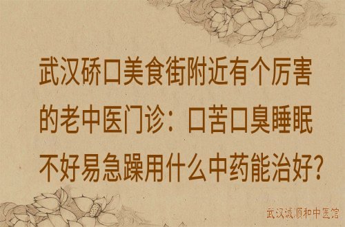 武汉硚口美食街附近有个厉害的老中医门诊：口苦口臭睡眠不好易急躁用什么中药能治好？