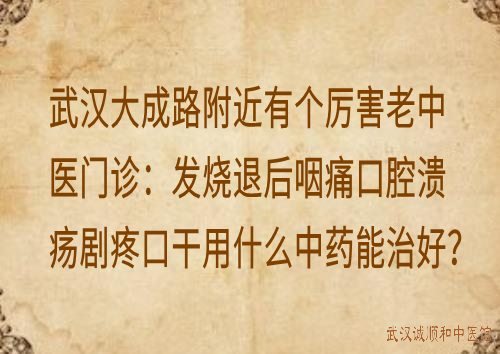 武汉大成路附近有个厉害老中医门诊：发烧退后咽痛口腔溃疡剧疼口干用什么中药能治好？