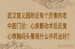 武汉首义园附近有个厉害的老中医门诊：心房颤动术后反复心悸胸闷头晕用