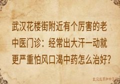 武汉花楼街附近有个厉害的老中医门诊：经常出大汗一动就更严重怕风口渴