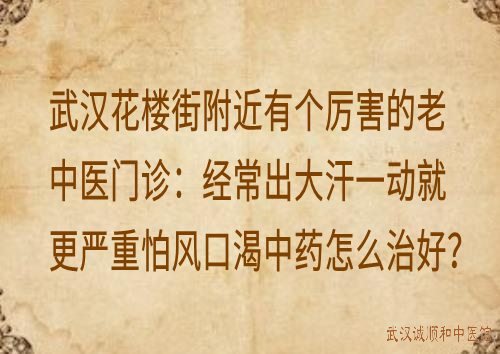 武汉花楼街附近有个厉害的老中医门诊：经常出大汗一动就更严重怕风口渴中药怎么治好？