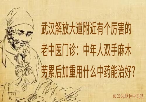 武汉解放大道附近有个厉害的老中医门诊：中年人双手麻木劳累后加重用什么中药能治好？