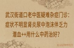 武汉街道口老中医疑难杂症门诊：症状不明显肾炎尿中泡沫伴乏力潜血++用