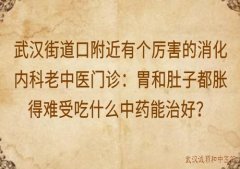 武汉街道口附近有个厉害的消化内科老中医门诊：胃和肚子都胀得难受吃什