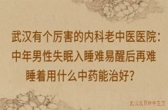 武汉有个厉害的内科老中医医院：中年男性失眠入睡难易醒后再难睡着用什