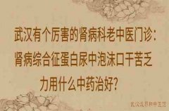 武汉有个厉害的肾病科老中医门诊：肾病综合征蛋白尿中泡沫口干苦乏力用