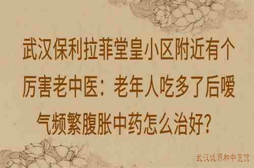 武汉保利拉菲堂皇小区附近有个厉害老中医：老年人吃多了后嗳气频繁腹胀中药怎么治好？