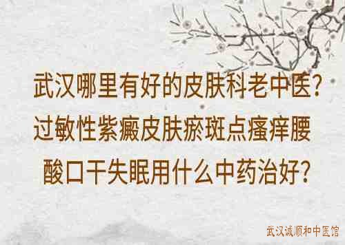 武汉哪里有好的皮肤科老中医？过敏性紫癜皮肤瘀斑点瘙痒腰酸口干失眠用什么中药治好？