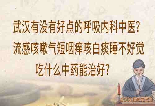 武汉有没有好点的呼吸内科中医？流感咳嗽气短咽痒咳白痰睡不好觉吃什么中药能治好？