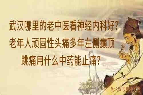 武汉哪里的老中医看神经内科好？老年人顽固性头痛多年左侧癫顶跳痛用什么中药能止痛？