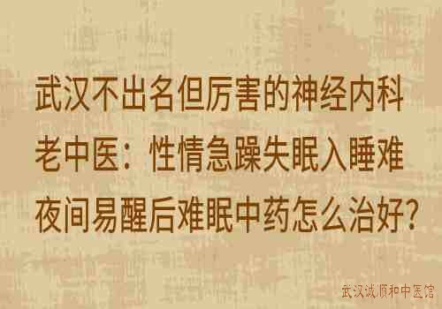 武汉不出名但厉害的神经内科老中医：性情急躁失眠入睡难夜间易醒后难眠中药怎么治好？