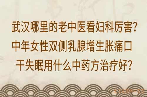 武汉哪里的老中医看妇科厉害？中年女性双侧乳腺增生胀痛口干失眠用什么中药方治疗好？