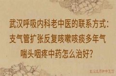 武汉呼吸内科老中医的联系方式：支气管扩张反复咳嗽咳痰多年气喘头咽疼